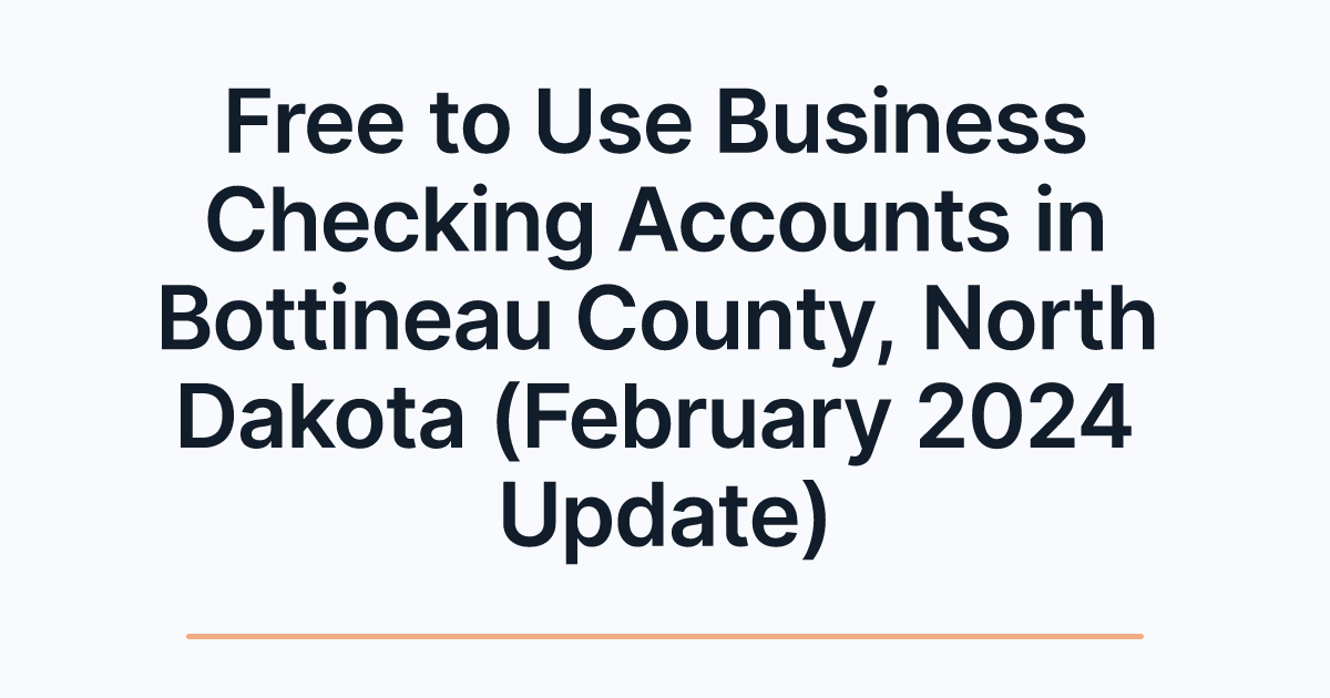 Free to Use Business Checking Accounts in Bottineau County, North Dakota (February 2024 Update)